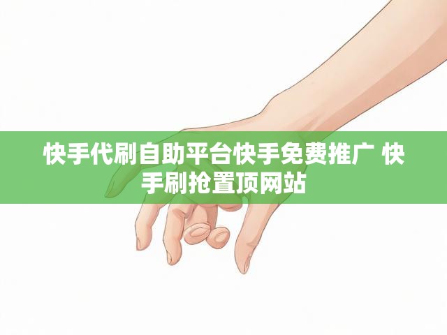 快手代刷自助平台快手免费推广 快手刷抢置顶网站