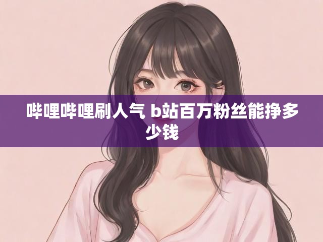 哔哩哔哩刷人气 b站百万粉丝能挣多少钱