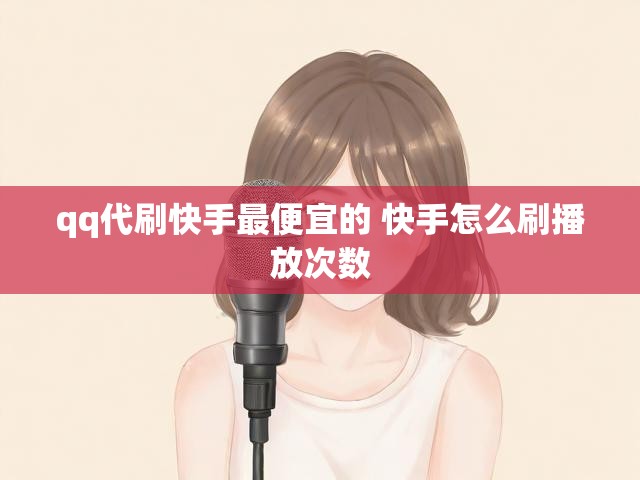 qq代刷快手最便宜的 快手怎么刷播放次数