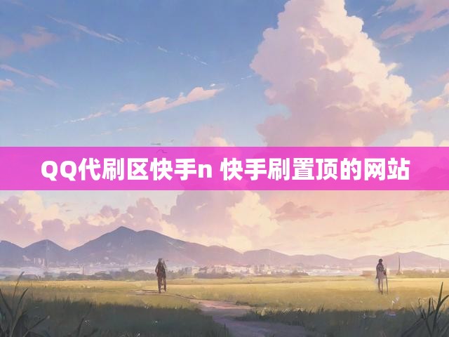 QQ代刷区快手n 快手刷置顶的网站