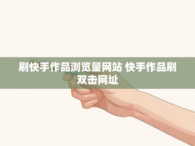 刷快手作品浏览量网站 快手作品刷双击网址