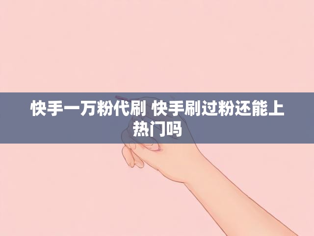 快手一万粉代刷 快手刷过粉还能上热门吗