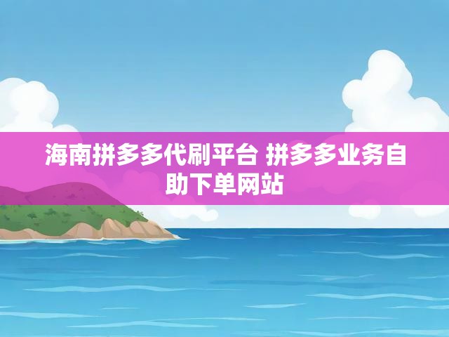 海南拼多多代刷平台 拼多多业务自助下单网站