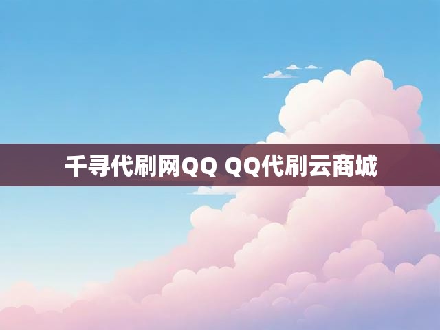 千寻代刷网QQ QQ代刷云商城