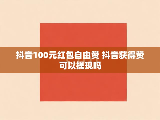 抖音100元红包自由赞 抖音获得赞可以提现吗