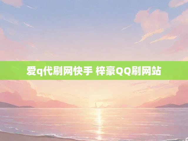 爱q代刷网快手 梓豪QQ刷网站