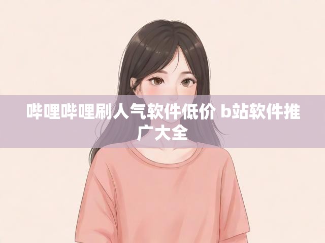哔哩哔哩刷人气软件低价 b站软件推广大全