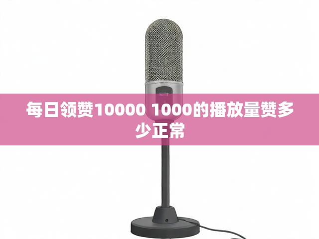 每日领赞10000 1000的播放量赞多少正常