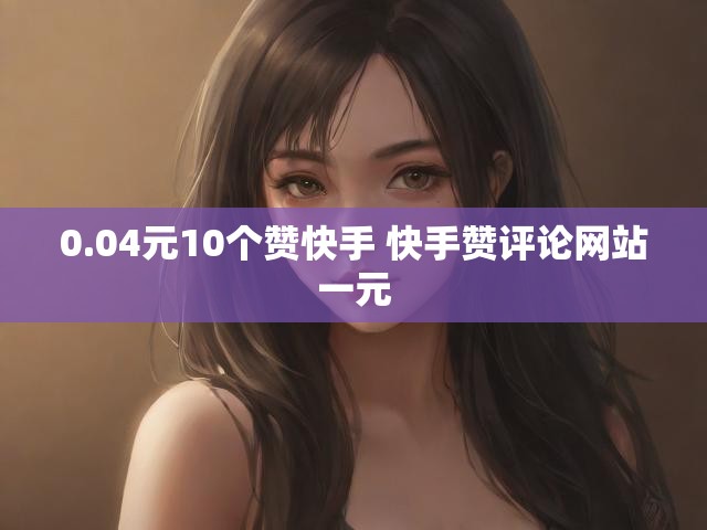 0.04元10个赞快手 快手赞评论网站一元
