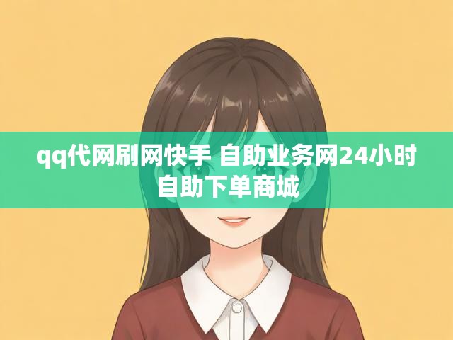 qq代网刷网快手 自助业务网24小时自助下单商城