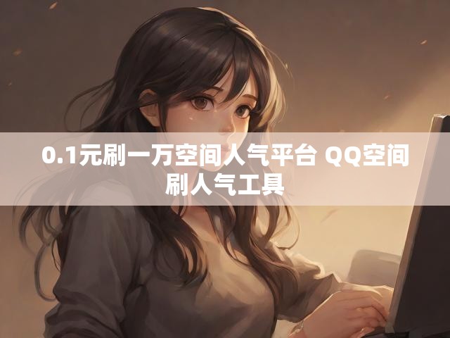 0.1元刷一万空间人气平台 QQ空间刷人气工具