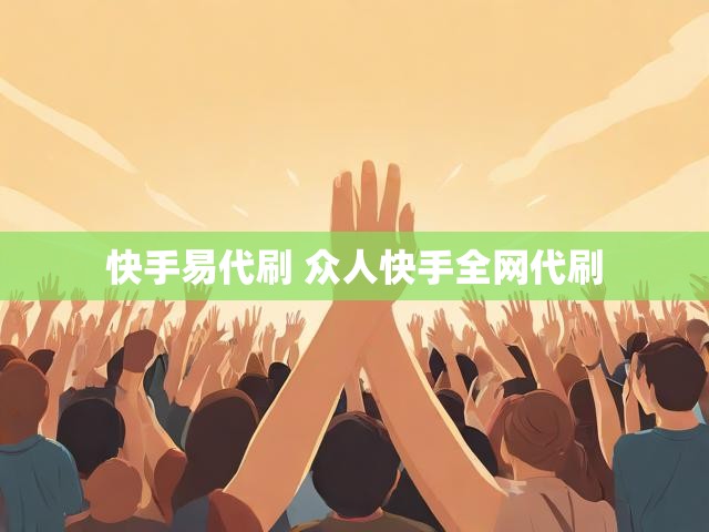 快手易代刷 众人快手全网代刷