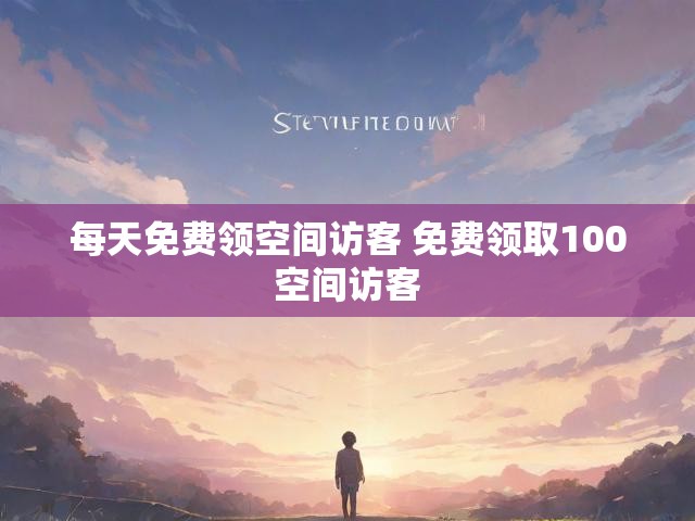每天免费领空间访客 免费领取100空间访客