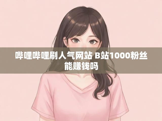 哔哩哔哩刷人气网站 B站1000粉丝能赚钱吗
