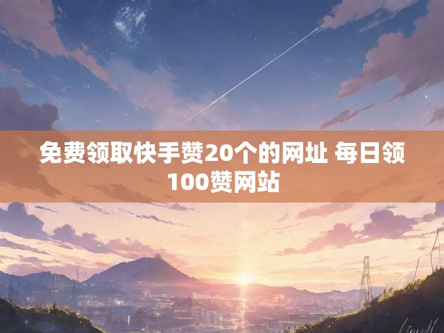 免费领取快手赞20个的网址 每日领100赞网站