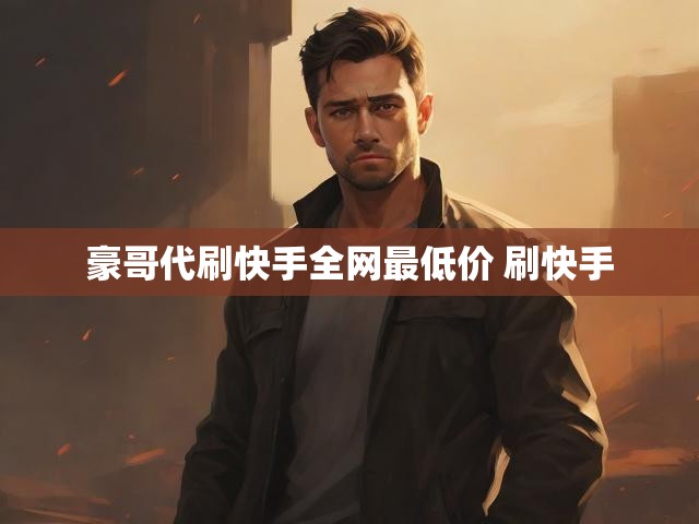 豪哥代刷快手全网最低价 刷快手