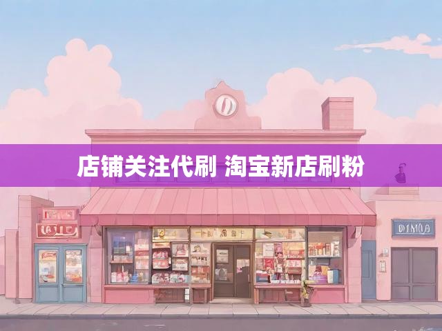 店铺关注代刷 淘宝新店刷粉