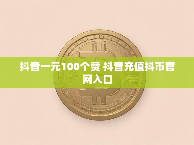 抖音一元100个赞 抖音充值抖币官网入口