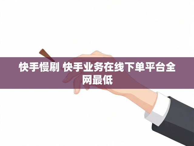 快手慢刷 快手业务在线下单平台全网最低