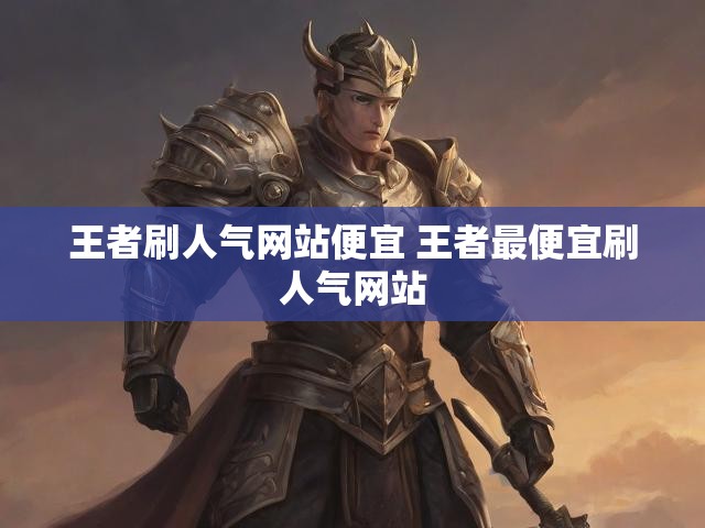 王者刷人气网站便宜 王者最便宜刷人气网站