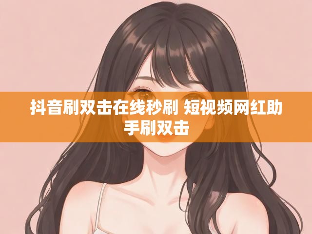 抖音刷双击在线秒刷 短视频网红助手刷双击