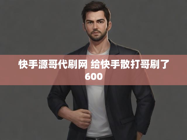 快手源哥代刷网 给快手散打哥刷了600