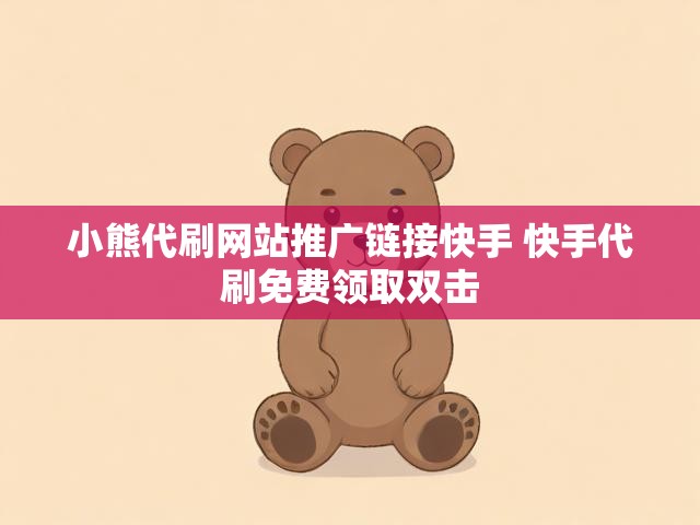 小熊代刷网站推广链接快手 快手代刷免费领取双击