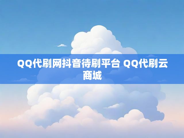 QQ代刷网抖音待刷平台 QQ代刷云商城