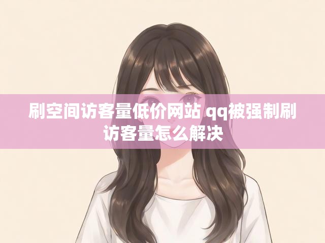 刷空间访客量低价网站 qq被强制刷访客量怎么解决