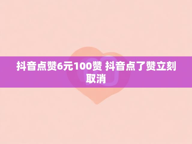 抖音点赞6元100赞 抖音点了赞立刻取消