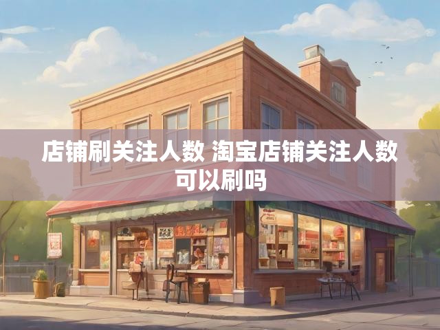 店铺刷关注人数 淘宝店铺关注人数可以刷吗