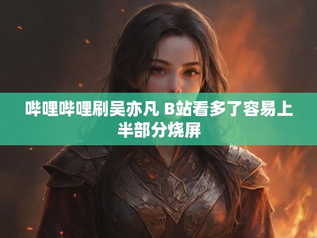 哔哩哔哩刷吴亦凡 B站看多了容易上半部分烧屏