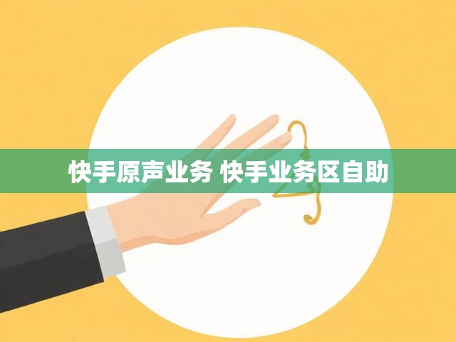 快手原声业务 快手业务区自助