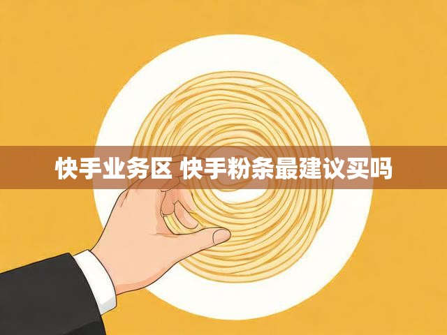 快手业务区 快手粉条最建议买吗