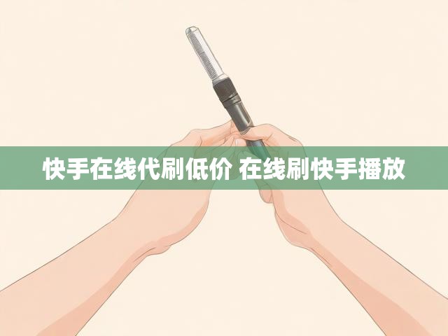 快手在线代刷低价 在线刷快手播放