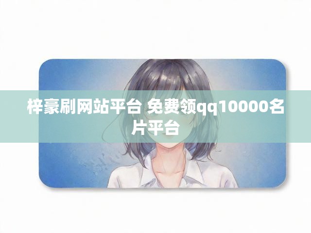 梓豪刷网站平台 免费领qq10000名片平台