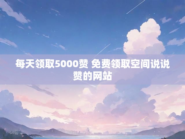 每天领取5000赞 免费领取空间说说赞的网站