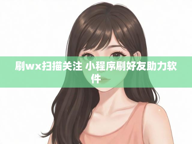 刷wx扫描关注 小程序刷好友助力软件