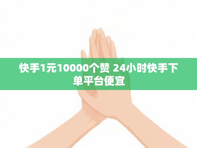 快手1元10000个赞 24小时快手下单平台便宜