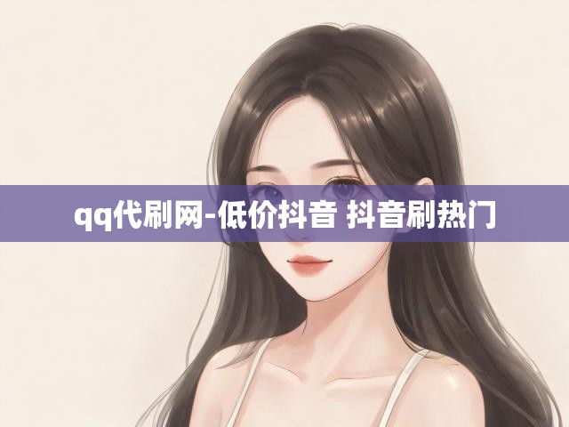 qq代刷网-低价抖音 抖音刷热门