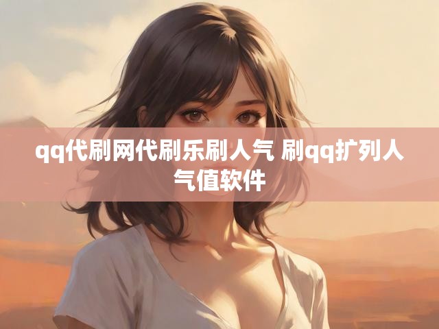 qq代刷网代刷乐刷人气 刷qq扩列人气值软件