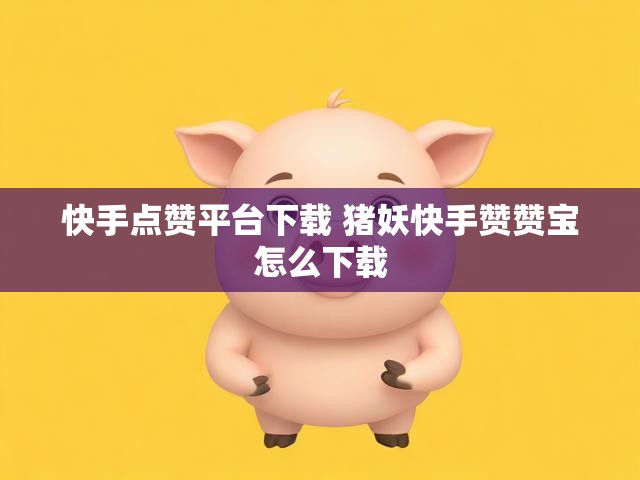 快手点赞平台下载 猪妖快手赞赞宝怎么下载