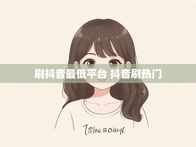 刷抖音最低平台 抖音刷热门