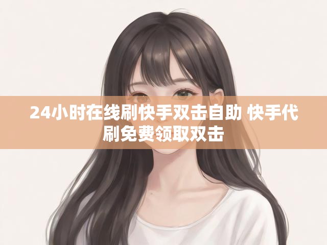 24小时在线刷快手双击自助 快手代刷免费领取双击