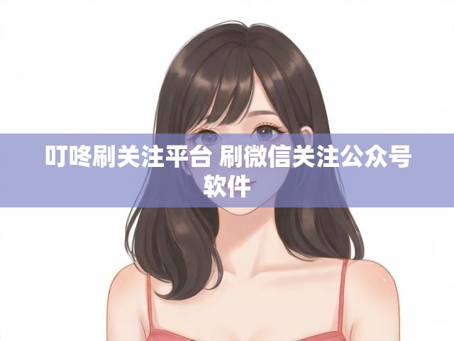 叮咚刷关注平台 刷微信关注公众号软件