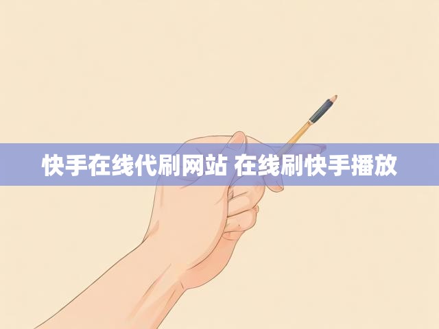 快手在线代刷网站 在线刷快手播放
