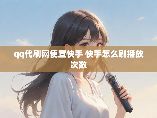 qq代刷网便宜快手 快手怎么刷播放次数