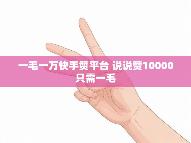 一毛一万快手赞平台 说说赞10000只需一毛