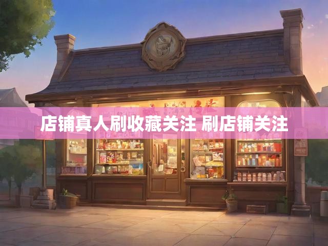 店铺真人刷收藏关注 刷店铺关注