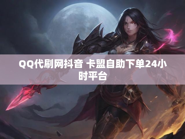 QQ代刷网抖音 卡盟自助下单24小时平台